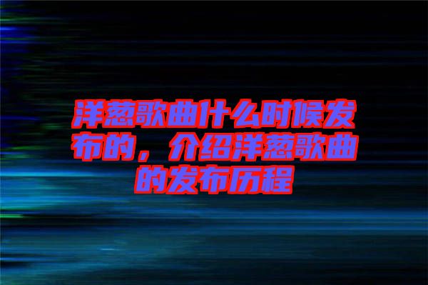 洋蔥歌曲什么時候發(fā)布的，介紹洋蔥歌曲的發(fā)布歷程