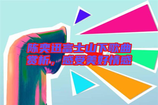 陳奕迅富士山下歌曲賞析，感受美好情感
