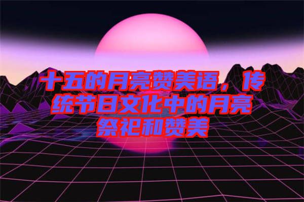 十五的月亮贊美語，傳統(tǒng)節(jié)日文化中的月亮祭祀和贊美