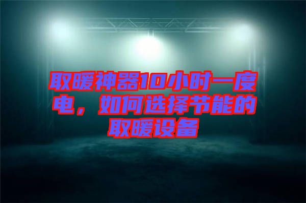 取暖神器10小時(shí)一度電，如何選擇節(jié)能的取暖設(shè)備