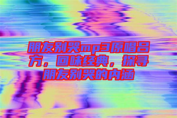 朋友別哭mp3原唱呂方，回味經(jīng)典，探尋朋友別哭的內(nèi)涵