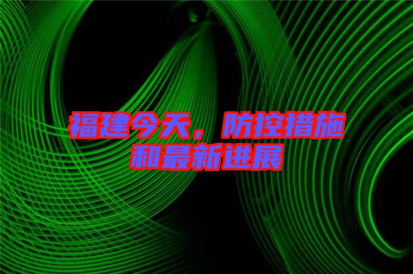 福建今天，防控措施和最新進(jìn)展