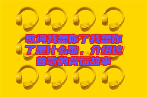 歌詞我想你了我想你了是什么歌，介紹這首歌的背后故事
