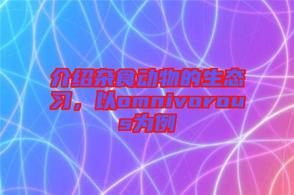 介紹雜食動(dòng)物的生態(tài)習(xí)，以omnivorous為例