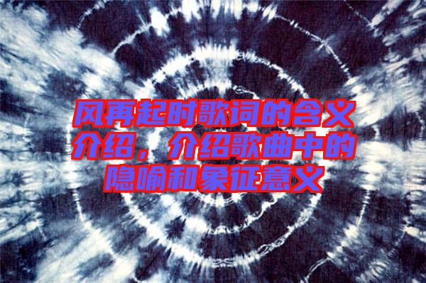 風(fēng)再起時(shí)歌詞的含義介紹，介紹歌曲中的隱喻和象征意義