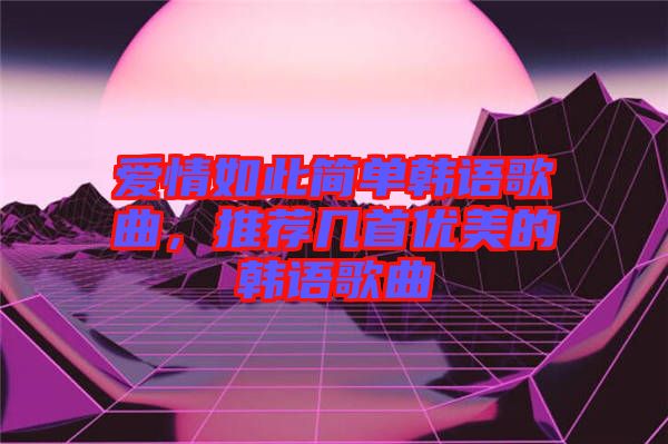 愛(ài)情如此簡(jiǎn)單韓語(yǔ)歌曲，推薦幾首優(yōu)美的韓語(yǔ)歌曲