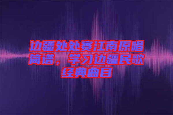 邊疆處處賽江南原唱簡(jiǎn)譜，學(xué)習(xí)邊疆民歌經(jīng)典曲目