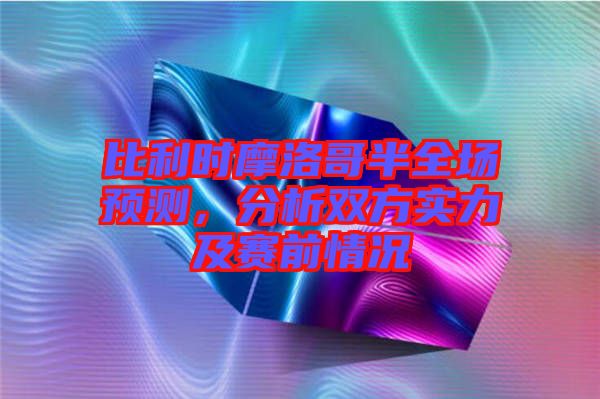 比利時(shí)摩洛哥半全場預(yù)測，分析雙方實(shí)力及賽前情況
