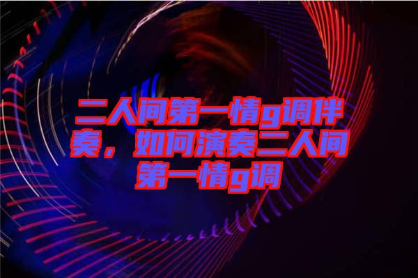 二人間第一情g調(diào)伴奏，如何演奏二人間第一情g調(diào)