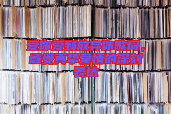 愛(ài)你愛(ài)到放棄你歌詞，感受真摯愛(ài)情的深刻表達(dá)