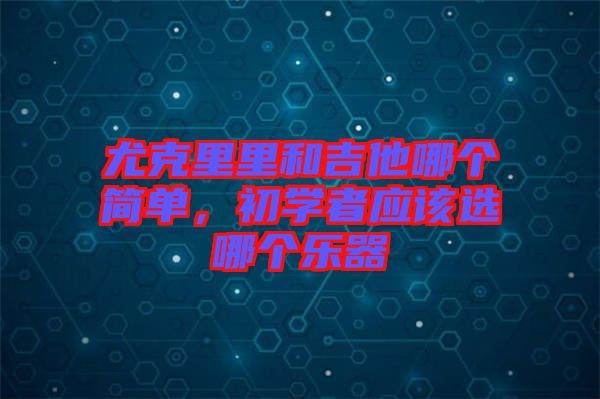 尤克里里和吉他哪個簡單，初學(xué)者應(yīng)該選哪個樂器