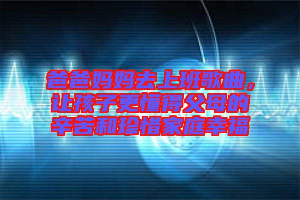 爸爸媽媽去上班歌曲，讓孩子更懂得父母的辛苦和珍惜家庭幸福