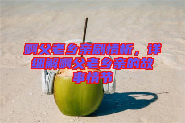 啊父老鄉(xiāng)親劇情析，詳細(xì)解啊父老鄉(xiāng)親的故事情節(jié)