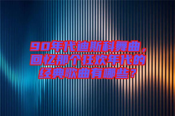 90年代迪斯科舞曲，回憶那個狂歡年代的經(jīng)典歌曲有哪些？