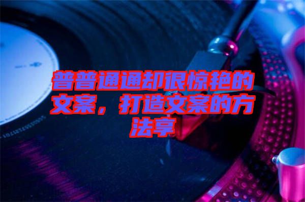普普通通卻很驚艷的文案，打造文案的方法享