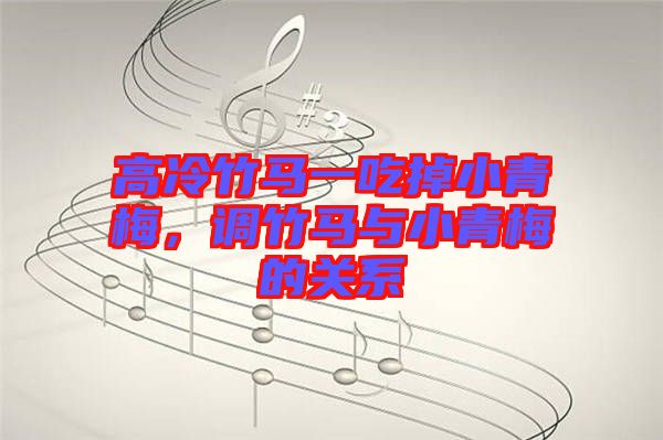 高冷竹馬一吃掉小青梅，調(diào)竹馬與小青梅的關(guān)系