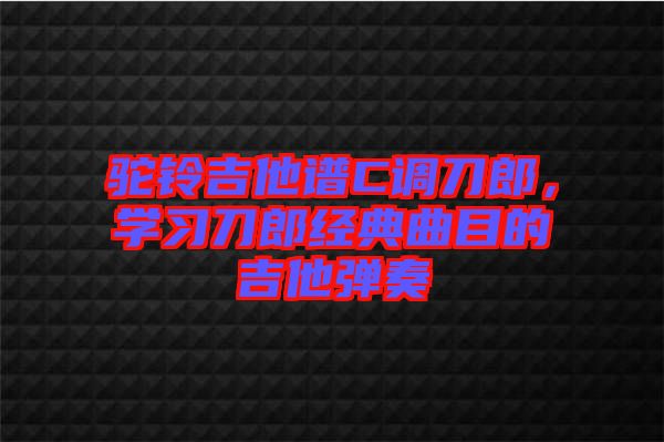 駝鈴吉他譜C調(diào)刀郎，學(xué)習(xí)刀郎經(jīng)典曲目的吉他彈奏