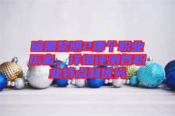 暗黑黎明2哪個職業(yè)厲害，詳細評測各職業(yè)特點和優(yōu)劣
