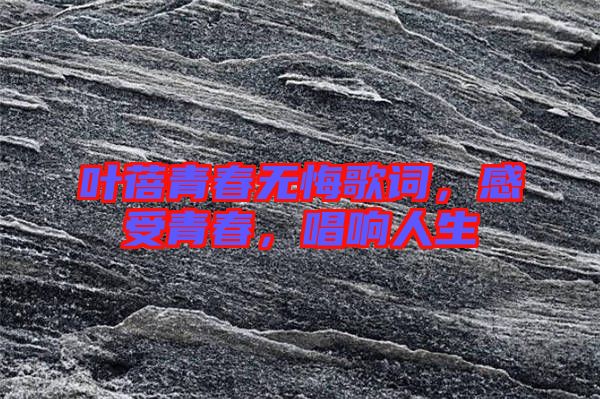 葉蓓青春無悔歌詞，感受青春，唱響人生