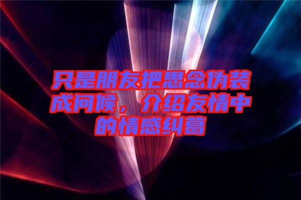只是朋友把思念偽裝成問(wèn)候，介紹友情中的情感糾葛