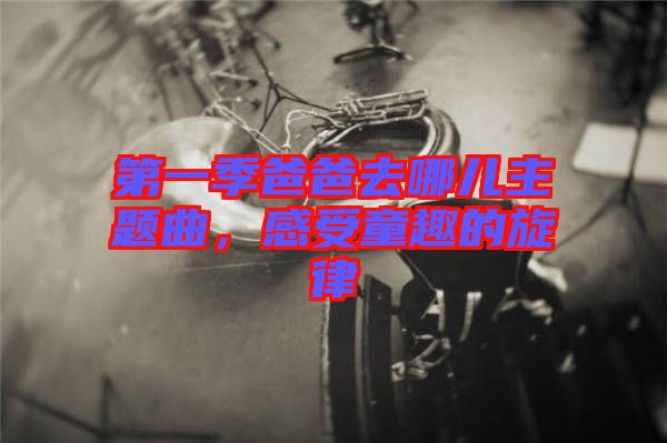 第一季爸爸去哪兒主題曲，感受童趣的旋律