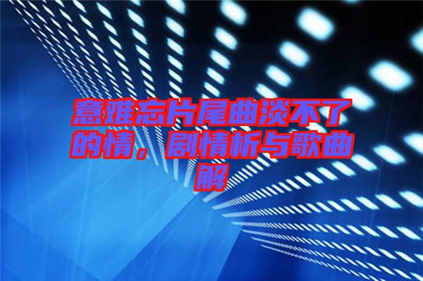 意難忘片尾曲淡不了的情，劇情析與歌曲解