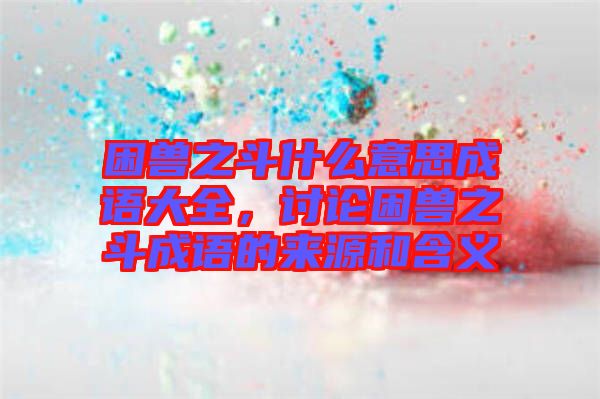 困獸之斗什么意思成語大全，討論困獸之斗成語的來源和含義