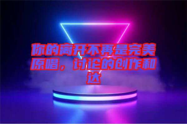 你的離開不再是完美原唱，討論的創(chuàng)作和達