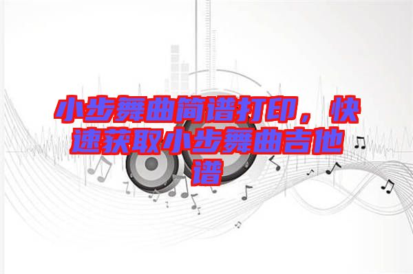 小步舞曲簡譜打印，快速獲取小步舞曲吉他譜