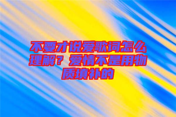 不要才說愛歌詞怎么理解？愛情不是用物質(zhì)填補(bǔ)的
