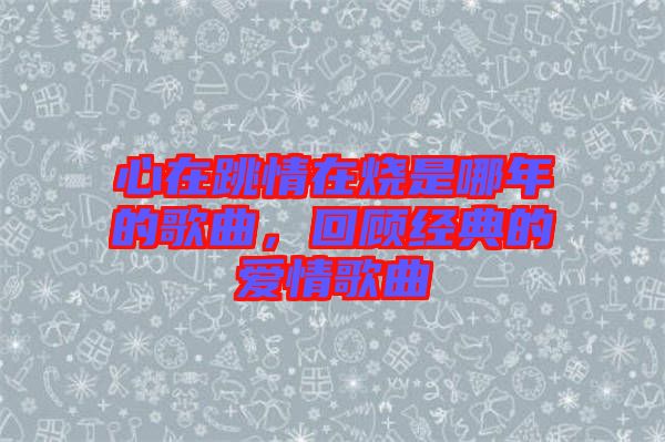 心在跳情在燒是哪年的歌曲，回顧經(jīng)典的愛情歌曲