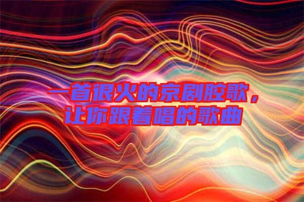一首很火的京劇腔歌，讓你跟著唱的歌曲