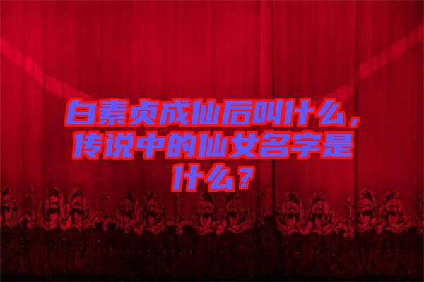 白素貞成仙后叫什么，傳說中的仙女名字是什么？