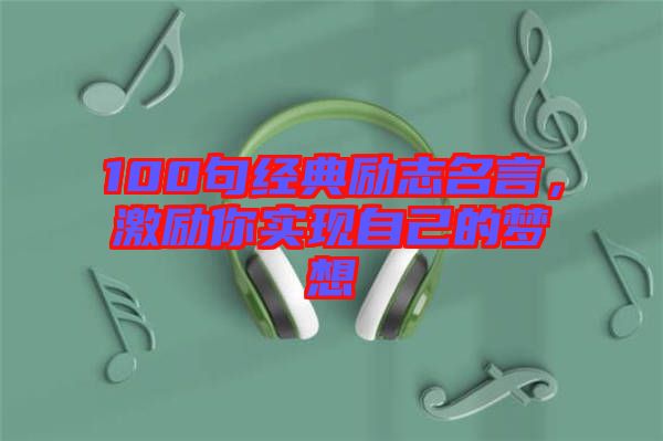 100句經(jīng)典勵(lì)志名言，激勵(lì)你實(shí)現(xiàn)自己的夢(mèng)想