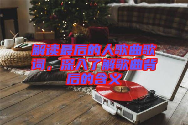 解讀最后的人歌曲歌詞，深入了解歌曲背后的含義