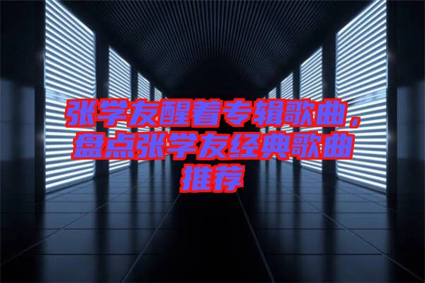 張學(xué)友醒著專輯歌曲，盤點張學(xué)友經(jīng)典歌曲推薦