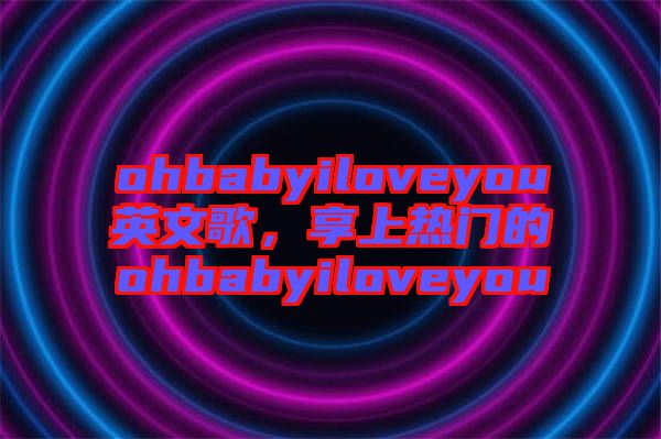 ohbabyiloveyou英文歌，享上熱門(mén)的ohbabyiloveyou