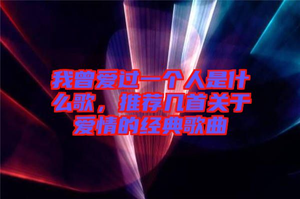 我曾愛(ài)過(guò)一個(gè)人是什么歌，推薦幾首關(guān)于愛(ài)情的經(jīng)典歌曲