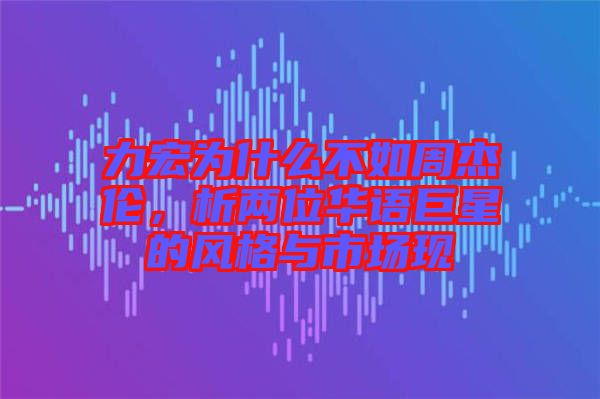 力宏為什么不如周杰倫，析兩位華語巨星的風(fēng)格與市場現(xiàn)