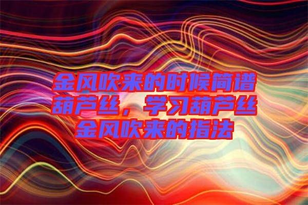 金風(fēng)吹來(lái)的時(shí)候簡(jiǎn)譜葫蘆絲，學(xué)習(xí)葫蘆絲金風(fēng)吹來(lái)的指法