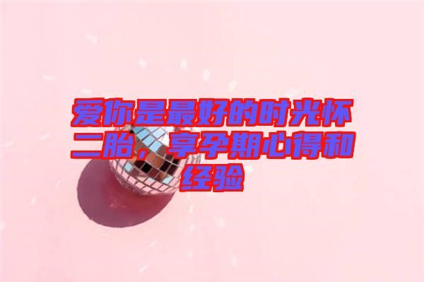 愛你是最好的時光懷二胎，享孕期心得和經(jīng)驗