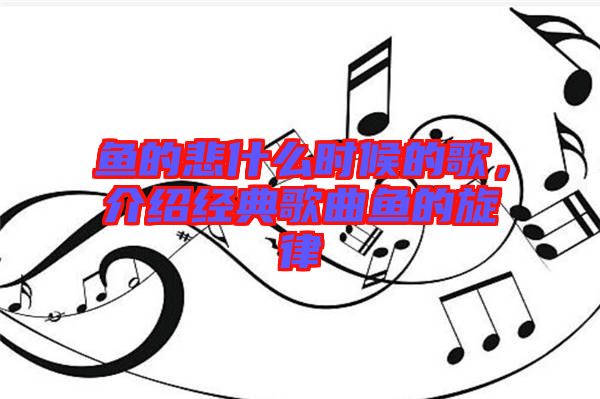 魚(yú)的悲什么時(shí)候的歌，介紹經(jīng)典歌曲魚(yú)的旋律