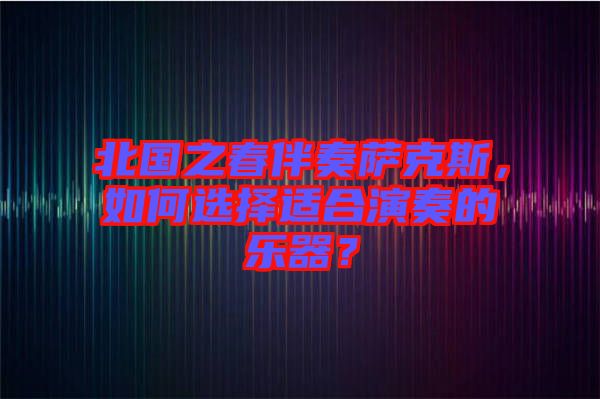 北國(guó)之春伴奏薩克斯，如何選擇適合演奏的樂(lè)器？
