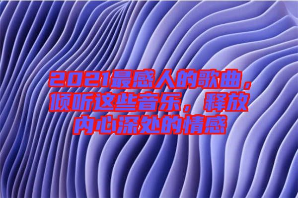 2021最感人的歌曲，傾聽這些音樂，釋放內(nèi)心深處的情感