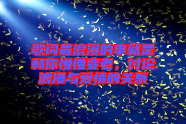 歌詞最浪漫的事就是和你慢慢變老，討論浪漫與愛情的關系