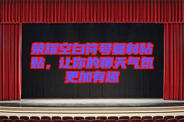 榮耀空白符號復(fù)制粘貼，讓你的聊天氣氛更加有趣