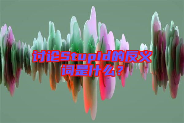 討論Stupid的反義詞是什么？