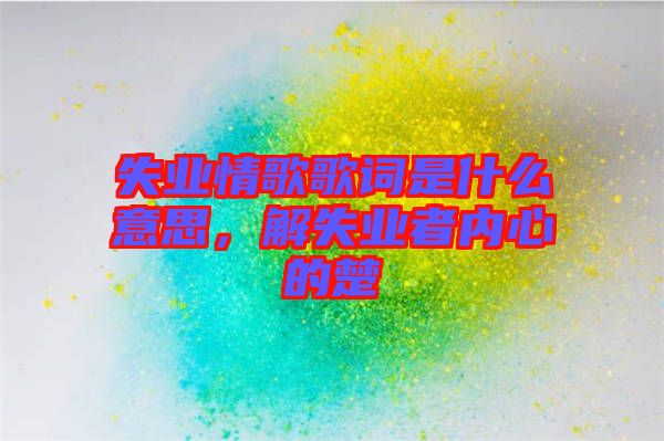 失業(yè)情歌歌詞是什么意思，解失業(yè)者內心的楚