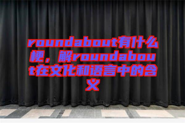 roundabout有什么梗，解roundabout在文化和語(yǔ)言中的含義