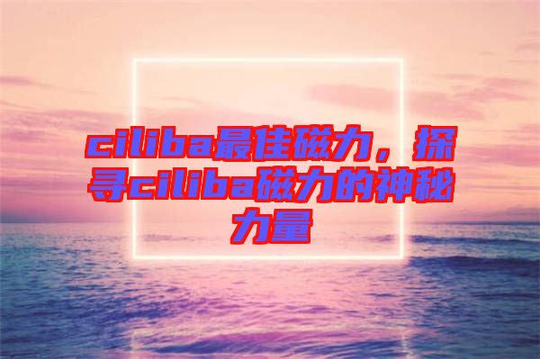 ciliba最佳磁力，探尋ciliba磁力的神秘力量